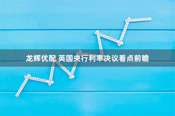 龙辉优配 英国央行利率决议看点前瞻