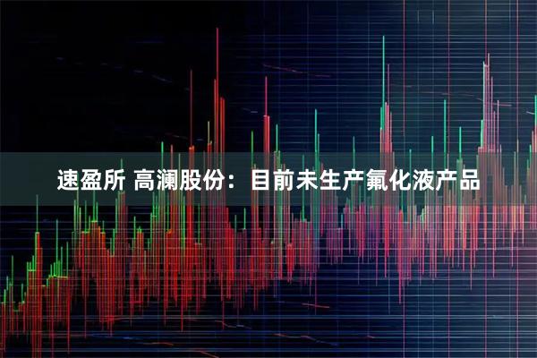 速盈所 高澜股份：目前未生产氟化液产品