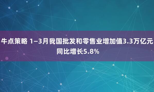 牛点策略 1—3月我国批发和零售业增加值3.3万亿元 同比增长5.8%
