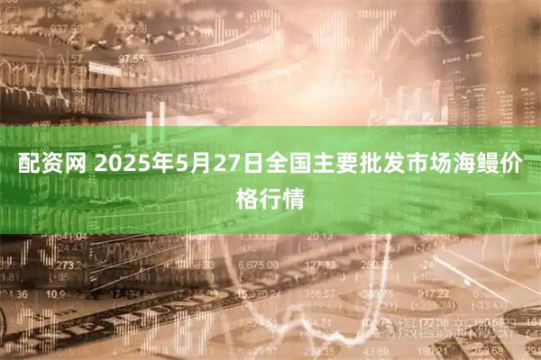 配资网 2025年5月27日全国主要批发市场海鳗价格行情