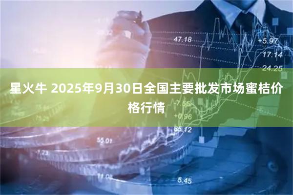 星火牛 2025年9月30日全国主要批发市场蜜桔价格行情