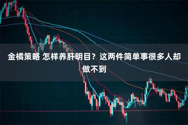 金橘策略 怎样养肝明目?这两件简单事很多人却做不到