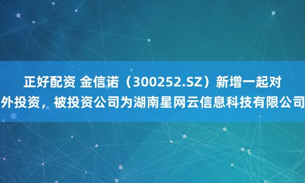 正好配资 金信诺（300252.SZ）新增一起对外投资，被投资公司为湖南星网云信息科技有限公司