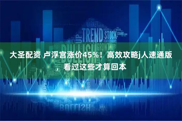 大圣配资 卢浮宫涨价45%!高效攻略j人速通版,看过这些才算回本