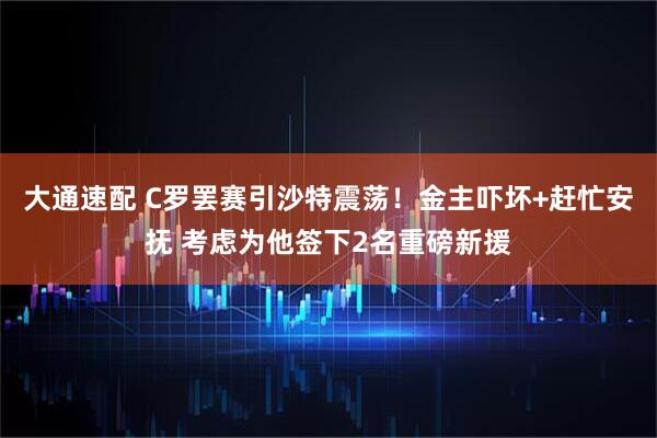 大通速配 C罗罢赛引沙特震荡！金主吓坏+赶忙安抚 考虑为他签下2名重磅新援