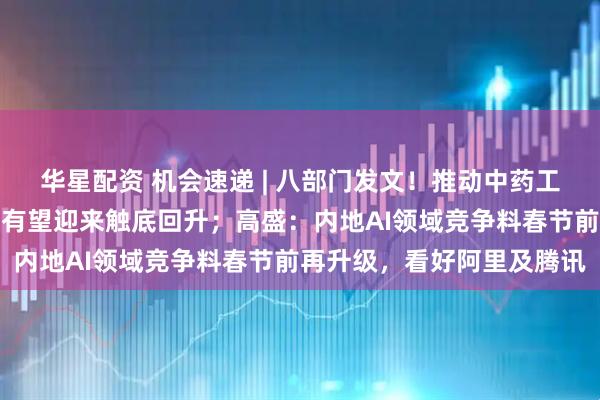 华星配资 机会速递 | 八部门发文！推动中药工业高质量发展，中药板块有望迎来触底回升；高盛：内地AI领域竞争料春节前再升级，看好阿里及腾讯