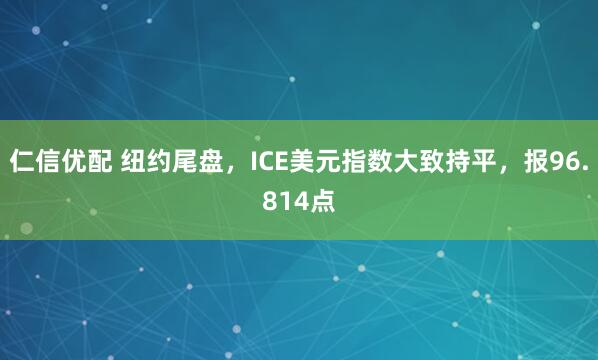 仁信优配 纽约尾盘，ICE美元指数大致持平，报96.814点