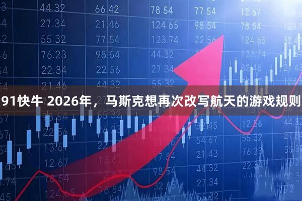 91快牛 2026年，马斯克想再次改写航天的游戏规则