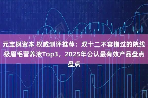 元宝枫资本 权威测评推荐：双十二不容错过的院线级眉毛营养液Top3，2025年公认最有效产品盘点