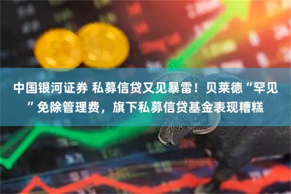 中国银河证券 私募信贷又见暴雷！贝莱德“罕见”免除管理费，旗下私募信贷基金表现糟糕