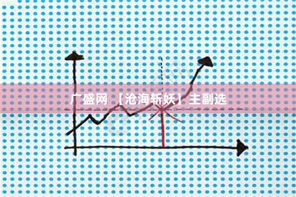 广盛网 【沧海斩妖】主副选
