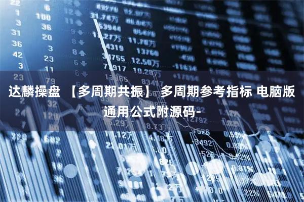 达麟操盘 【多周期共振】 多周期参考指标 电脑版通用公式附源码-