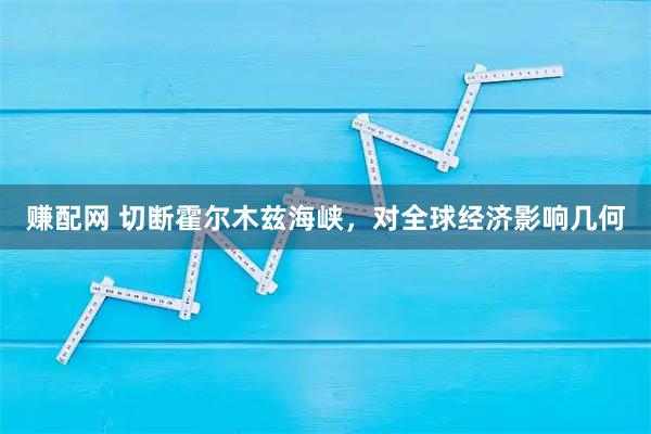 赚配网 切断霍尔木兹海峡，对全球经济影响几何