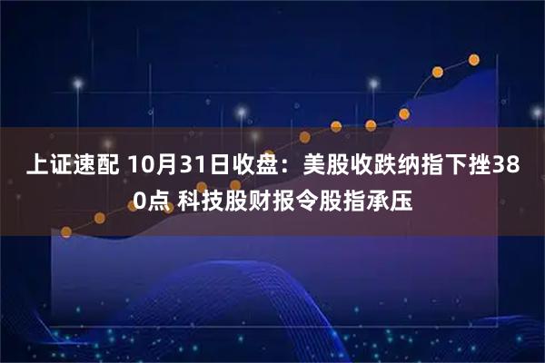 上证速配 10月31日收盘：美股收跌纳指下挫380点 科技股财报令股指承压