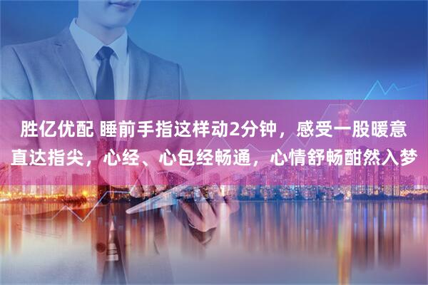 胜亿优配 睡前手指这样动2分钟，感受一股暖意直达指尖，心经、心包经畅通，心情舒畅酣然入梦