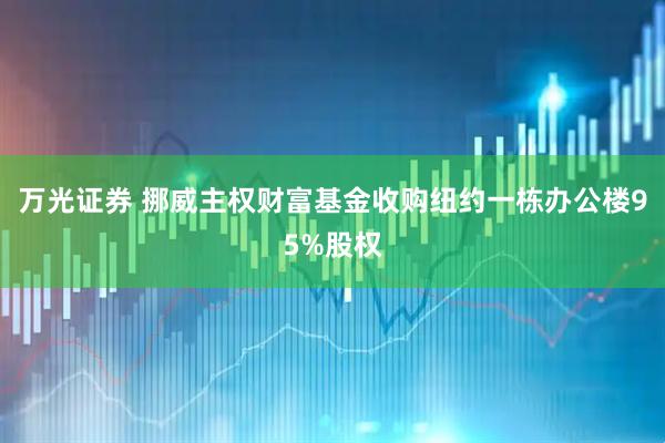 万光证券 挪威主权财富基金收购纽约一栋办公楼95%股权