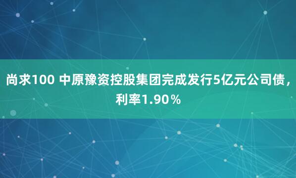 尚求100 中原豫资控股集团完成发行5亿元公司债，利率1.90％