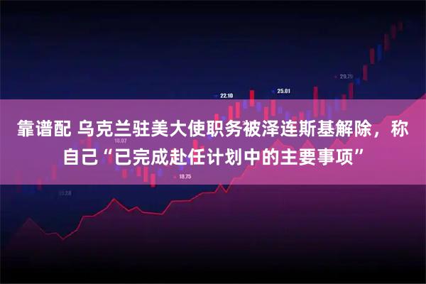 靠谱配 乌克兰驻美大使职务被泽连斯基解除，称自己“已完成赴任计划中的主要事项”