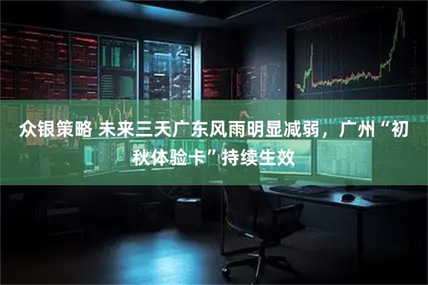 众银策略 未来三天广东风雨明显减弱，广州“初秋体验卡”持续生效