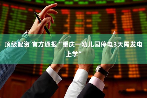 顶级配资 官方通报“重庆一幼儿园停电3天需发电上学”